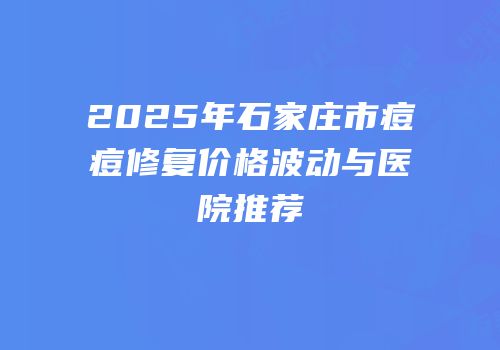 2025年石家庄市痘痘修复价格波动与医院推荐