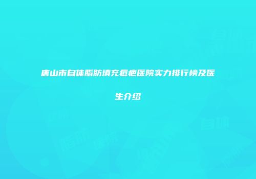 唐山市自体脂肪填充痘疤医院实力排行榜及医生介绍