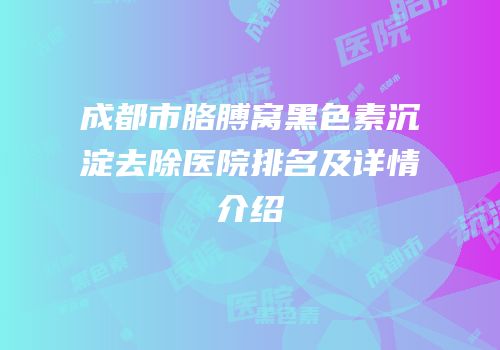 成都市胳膊窝黑色素沉淀去除医院排名及详情介绍