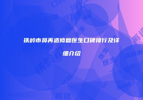 铁岭市鼻再造修复医生口碑排行及详细介绍