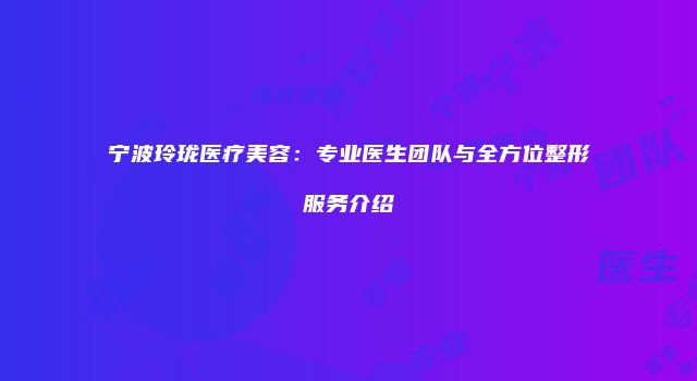 宁波玲珑医疗美容：专业医生团队与全方位整形服务介绍