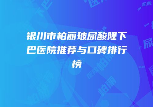 银川市柏丽玻尿酸隆下巴医院推荐与口碑排行榜