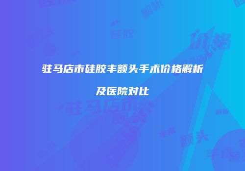 驻马店市硅胶丰额头手术价格解析及医院对比