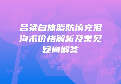 吕梁自体脂肪填充泪沟术价格解析及常见疑问解答