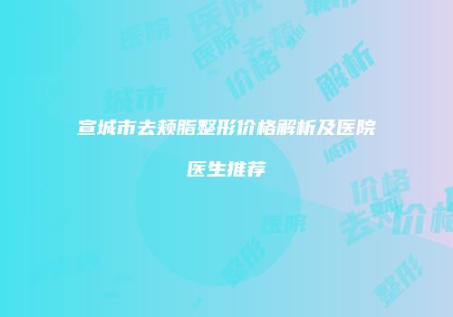 宣城市去颊脂整形价格解析及医院医生推荐