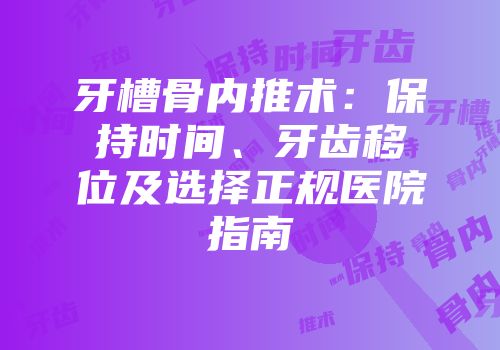 牙槽骨内推术：保持时间、牙齿移位及选择正规医院指南