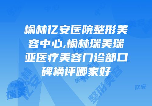 榆林亿安医院整形美容中心,榆林瑞美瑞亚医疗美容门诊部口碑横评哪家好