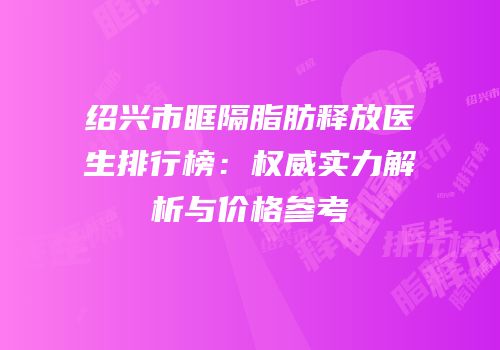 绍兴市眶隔脂肪释放医生排行榜：权威实力解析与价格参考