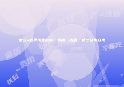 南充v脸手术全解析：费用、恢复、痛感及优缺点