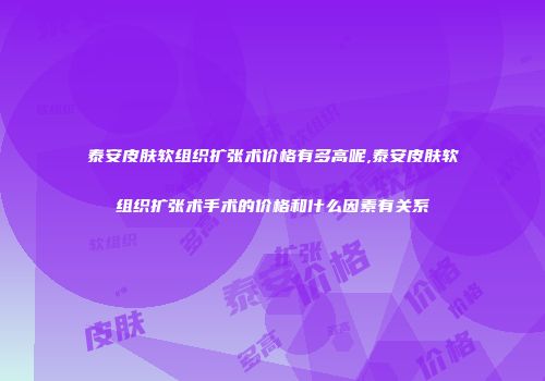 泰安皮肤软组织扩张术价格有多高呢,泰安皮肤软组织扩张术手术的价格和什么因素有关系