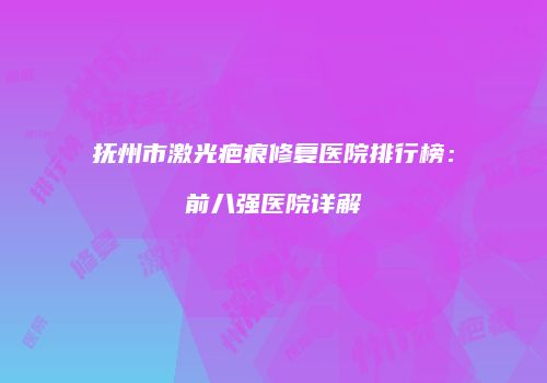 抚州市激光疤痕修复医院排行榜：前八强医院详解