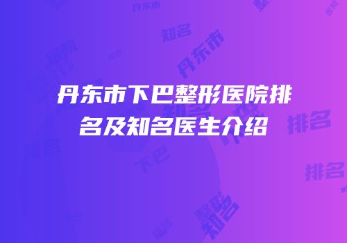丹东市下巴整形医院排名及知名医生介绍