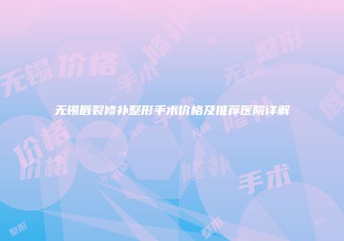 无锡唇裂修补整形手术价格及推荐医院详解