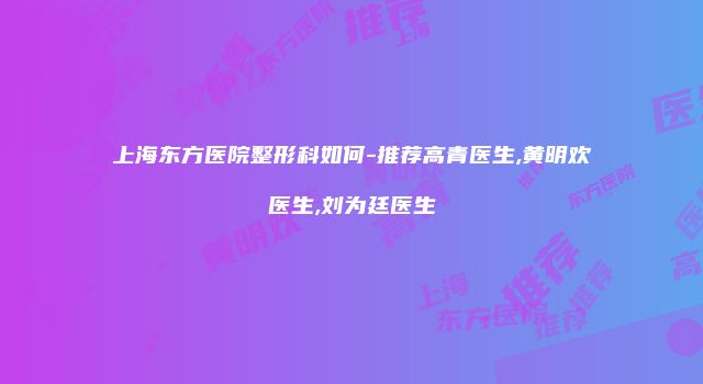上海东方医院整形科如何-推荐高青医生,黄明欢医生,刘为廷医生