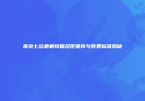 南京七位疤痕修复名医推荐与收费标准揭秘