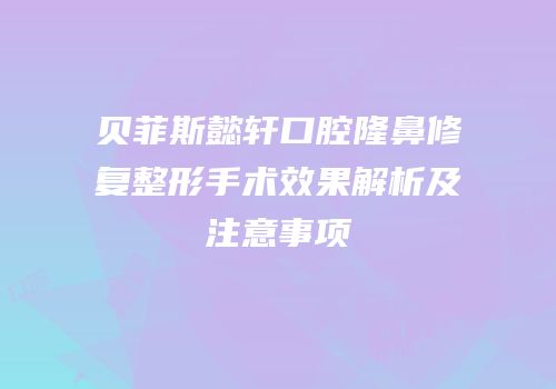 贝菲斯懿轩口腔隆鼻修复整形手术效果解析及注意事项