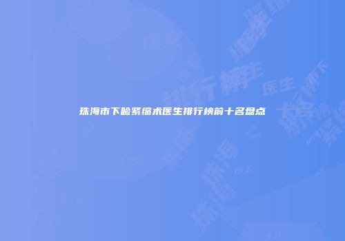 珠海市下睑紧缩术医生排行榜前十名盘点