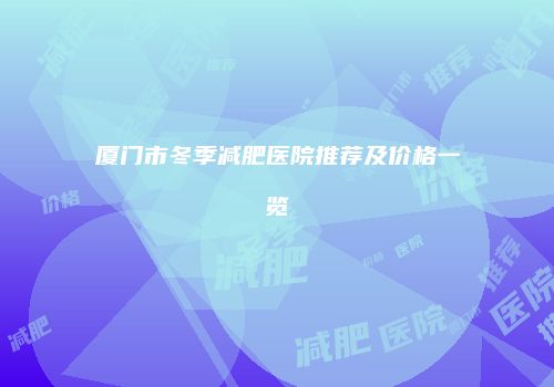 厦门市冬季减肥医院推荐及价格一览