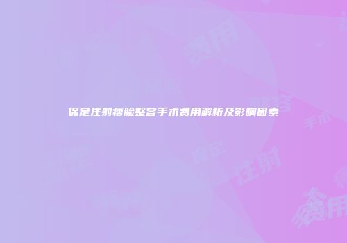 保定注射瘦脸整容手术费用解析及影响因素