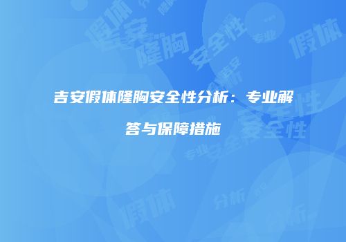 吉安假体隆胸安全性分析：专业解答与保障措施
