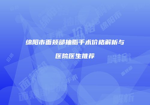 绵阳市面颊部抽脂手术价格解析与医院医生推荐