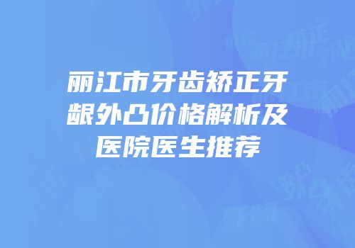 丽江市牙齿矫正牙龈外凸价格解析及医院医生推荐
