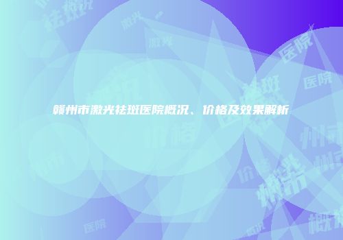 赣州市激光祛斑医院概况、价格及效果解析