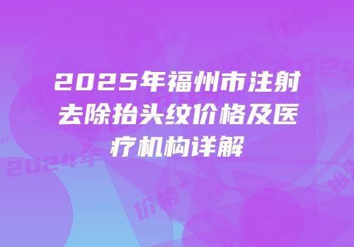 2025年福州市注射去除抬头纹价格及医疗机构详解