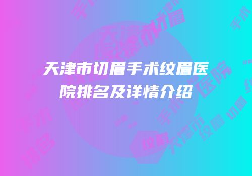 天津市切眉手术纹眉医院排名及详情介绍