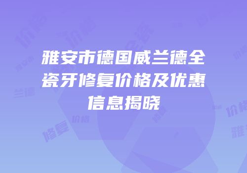 雅安市德国威兰德全瓷牙修复价格及优惠信息揭晓