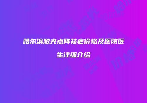 哈尔滨激光点阵祛疤价格及医院医生详细介绍