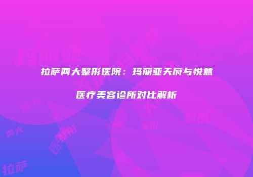 拉萨两大整形医院：玛丽亚天府与悦意医疗美容诊所对比解析