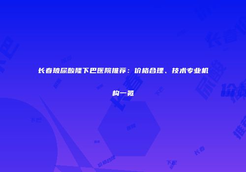 长春玻尿酸隆下巴医院推荐：价格合理、技术专业机构一览