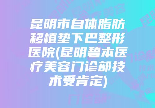 昆明市自体脂肪移植垫下巴整形医院(昆明碧本医疗美容门诊部技术受肯定)