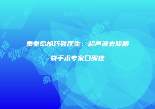 秦皇岛胡巧致医生：超声波去除眼袋手术专家口碑佳