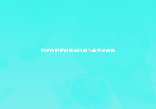 平凉市唇整形医院价格与服务全解析