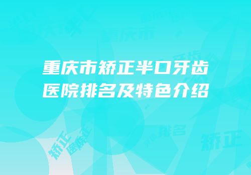 重庆市矫正半口牙齿医院排名及特色介绍