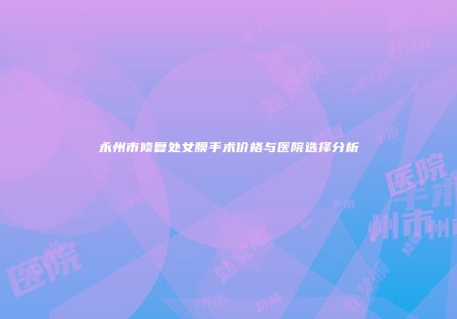永州市修复处女膜手术价格与医院选择分析