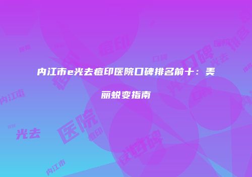 内江市e光去痘印医院口碑排名前十：美丽蜕变指南