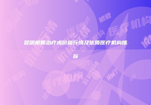 昆明根管治疗术价格行情及优质医疗机构推荐