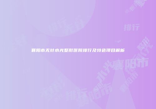襄阳市无针水光整形医院排行及特色项目解析