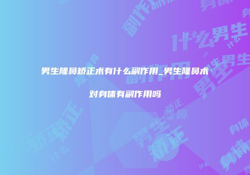 男生隆鼻矫正术有什么副作用_男生隆鼻术对身体有副作用吗