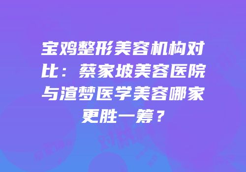 宝鸡整形美容机构对比：蔡家坡美容医院与渲梦医学美容哪家更胜一筹？