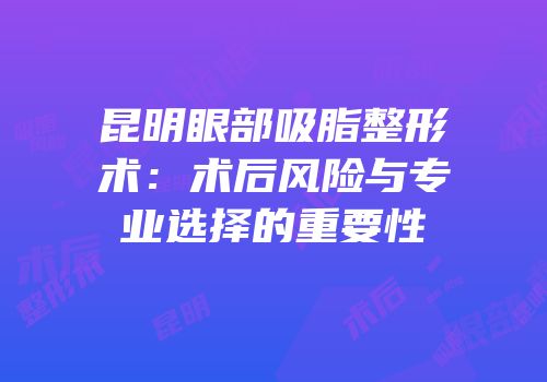昆明眼部吸脂整形术：术后风险与专业选择的重要性