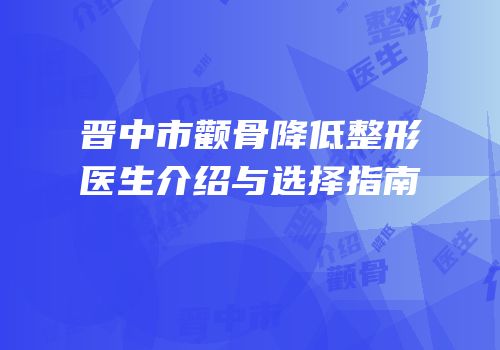 晋中市颧骨降低整形医生介绍与选择指南