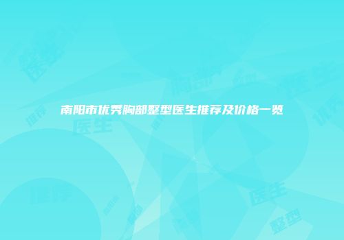 南阳市优秀胸部整型医生推荐及价格一览