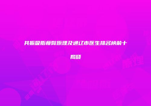 共振吸脂瘦臀原理及通辽市医生排名榜前十揭晓