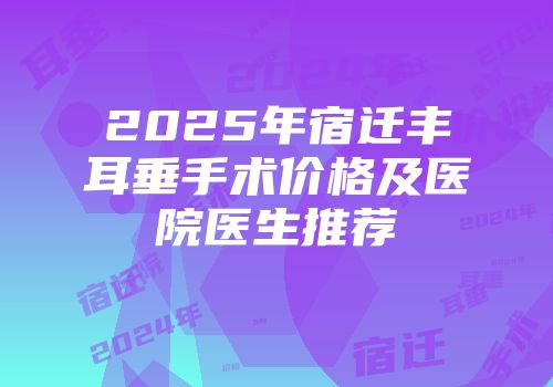 2025年宿迁丰耳垂手术价格及医院医生推荐