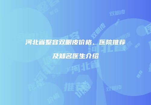 河北省整容双眼皮价格、医院推荐及知名医生介绍