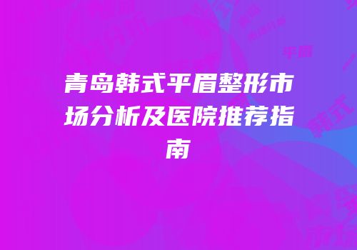 青岛韩式平眉整形市场分析及医院推荐指南
